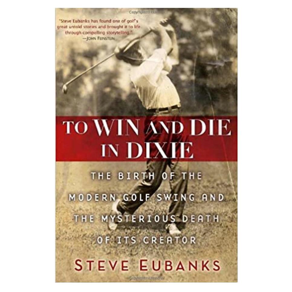 To Win and Die in Dixie: The Birth of the Modern Golf Swing and the Mysterious Death of Its Creator By Steve Eubanks